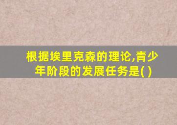 根据埃里克森的理论,青少年阶段的发展任务是( )